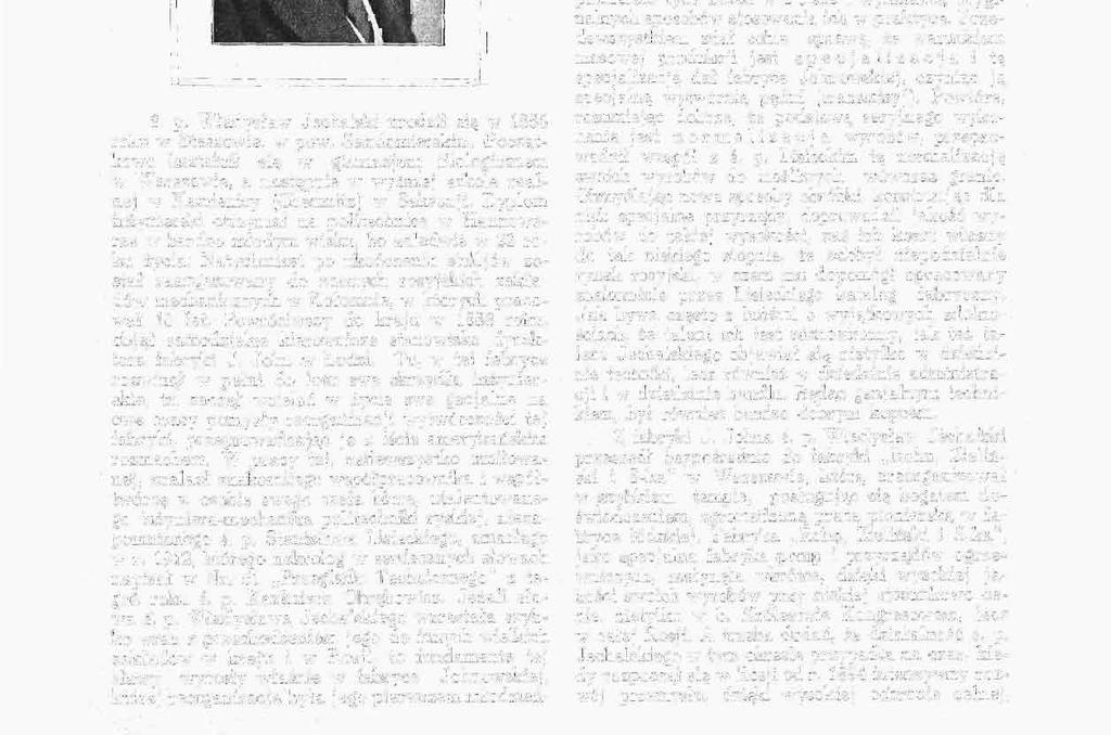 nteonu techniki polskiej przybyło nowe zasłużone imię. W d, 25 sierpnia 1927 r. zmarł zagranicą po dłuższej chorobie ś. p. Władysław Je~ chaliski, utalentowany technik polski, znakomity inżynier, człowiek czynu, którego imię znane było szeroko w kołach przemysłowych b, Królestwa Kongresowego i b.