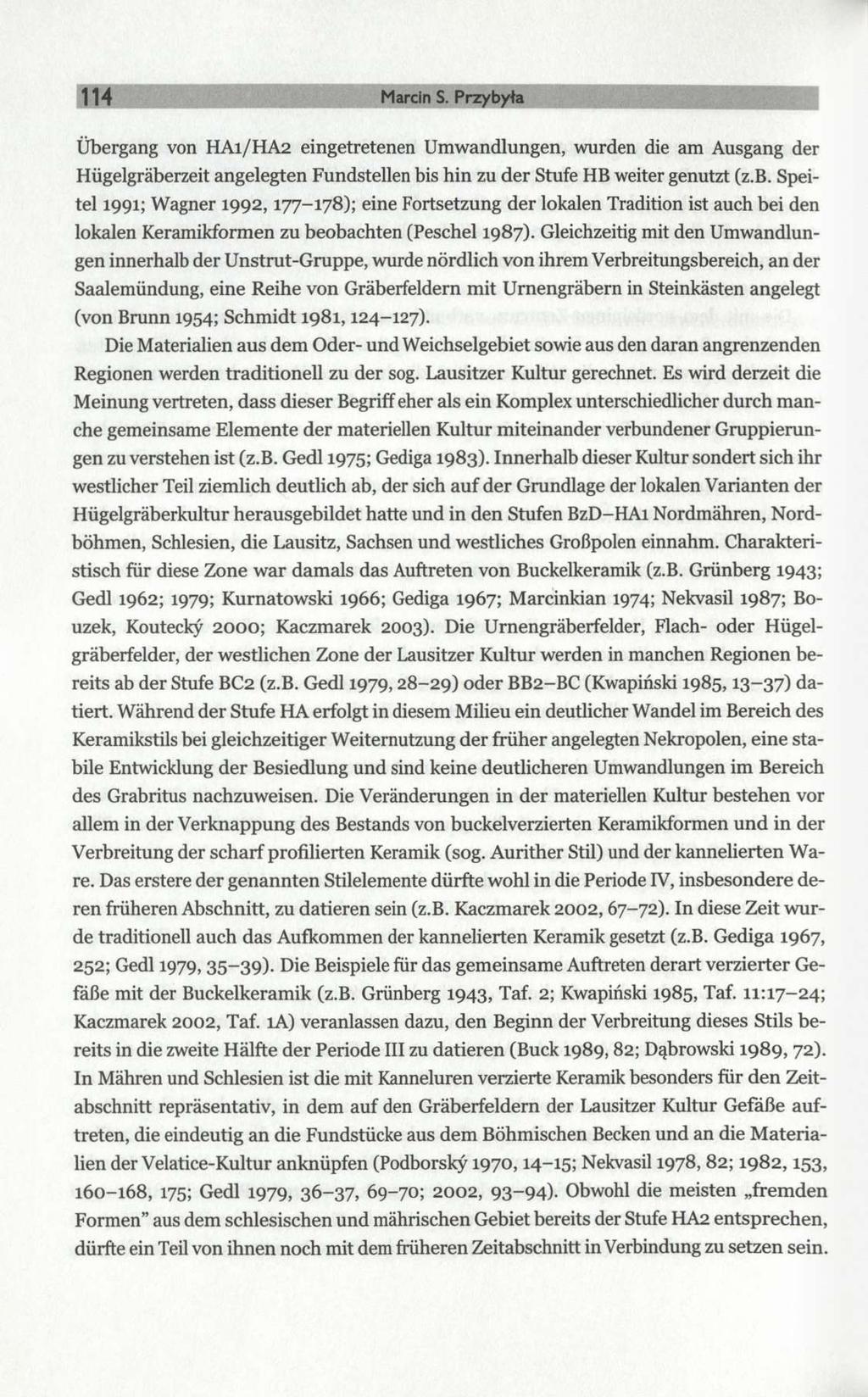 114 Marcin S. Przybyła Übergang von HA1/HA2 eingetretenen Umwandlungen, wurden die am Ausgang der Hügelgräberzeit angelegten Fundstellen bis hin zu der Stufe HB weiter genutzt (z.b. Speitel 1991; Wagner 1992,177-178); eine Fortsetzung der lokalen Tradition ist auch bei den lokalen Keramikformen zu beobachten (Peschel 1987).