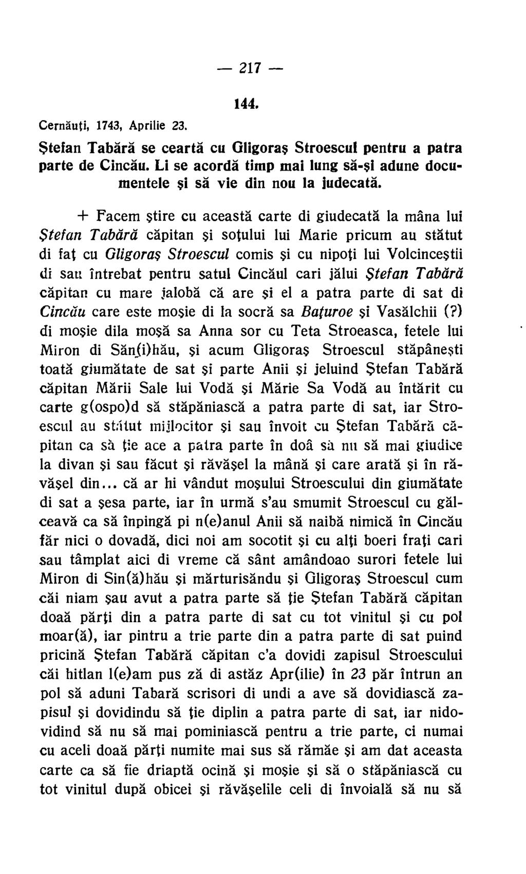 217 144. Cernauti, 1743, Aprilie 23. Stefan Tabara se cearta cu Gligoras Stroescul pentru a patra parte de Cincau. Li se acorda timp mai lung sa-si adune documentele si sä vie din nou la iudecata.