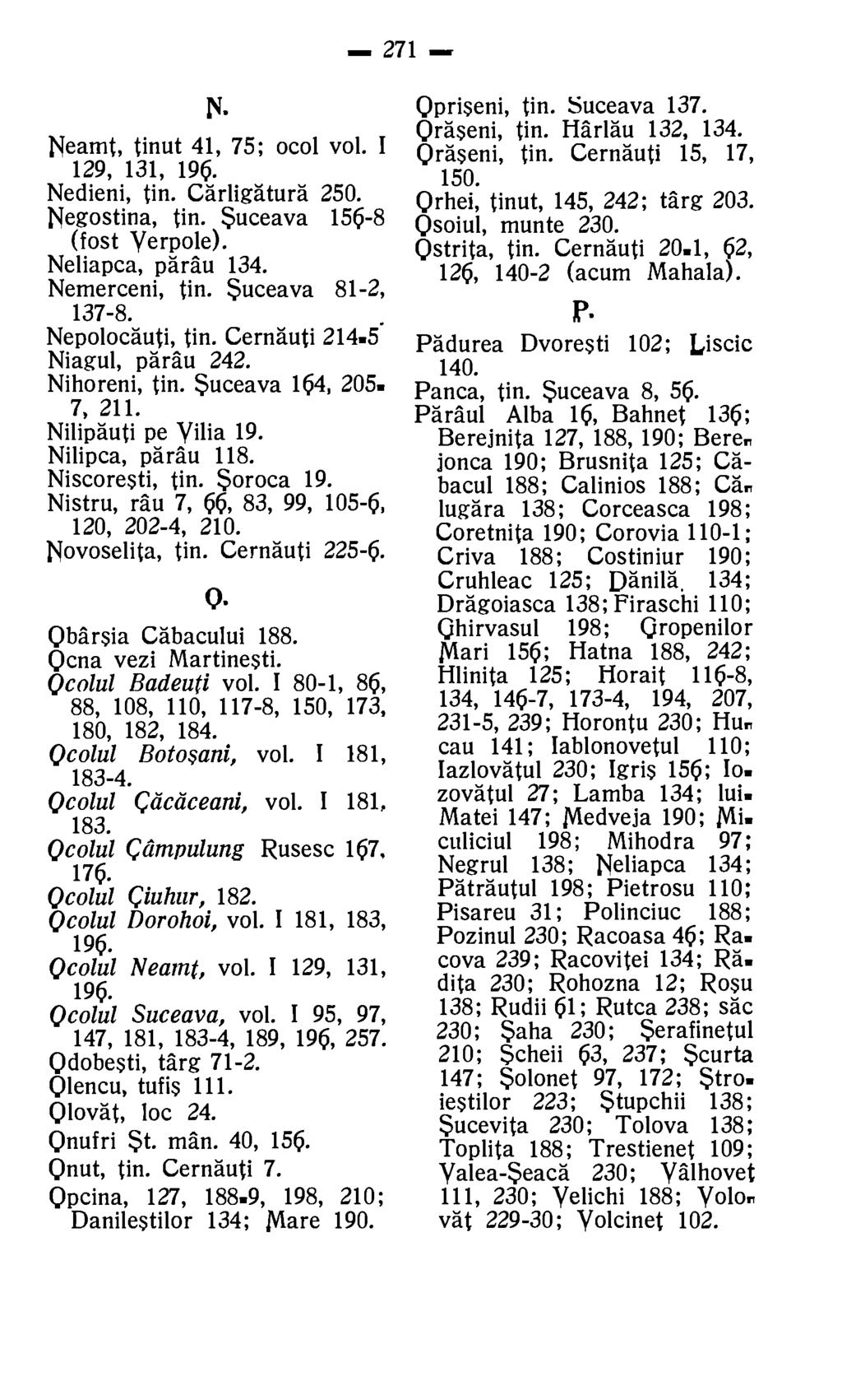 271 N. Neamt, tinut 41, 75; ocol vol. I 129, 131, 196. Nedieni, tin. Carligatura 250. Negostina, tin. Suceava 156-8 (fost Verpole). Neliapca, parau 134. Nemerceni, tin. Suceava 81-2, 137-8.