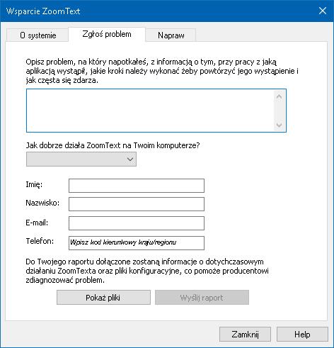 Rozdział 11 Wsparcie ZoomTexta 271 Zgłoś problem Dialog Zgłoś problem pozwala elektronicznie przekazać raport o problemach, na jakie napotykasz podczas używania ZoomTexta.