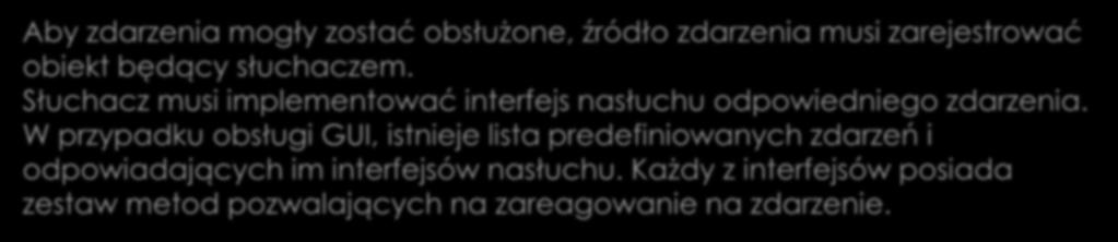 Klasy i obiekty słuchaczy Aby zdarzenia mogły zostać obsłużone, źródło zdarzenia musi zarejestrować obiekt będący słuchaczem. Słuchacz musi implementować interfejs nasłuchu odpowiedniego zdarzenia.