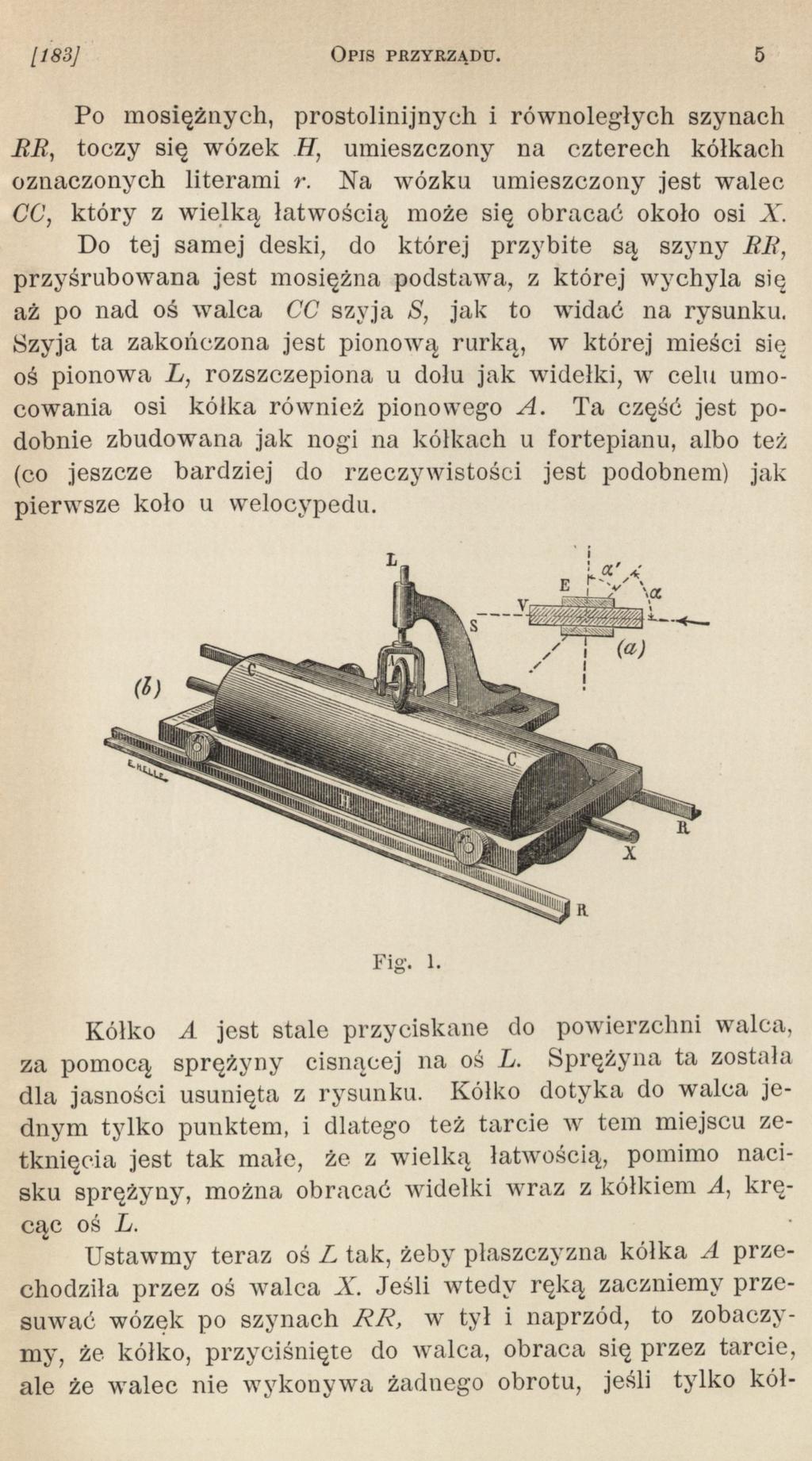 1183] OPIS PRZYRZĄDU. 5 Po mosiężnych, prostolinijnych i równoległych szynach RR, toczy się wózek H, umieszczony na czterech kółkach oznaczonych literami r.