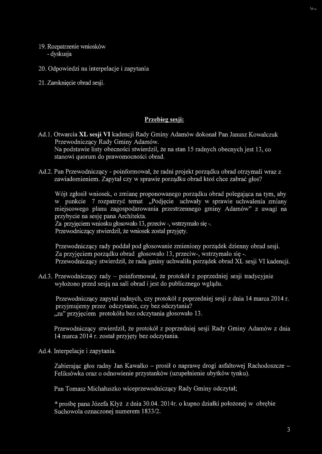 oo 19. Rozpatrzenie wniosków 20. Odpowiedzi na interpelacje i zapytania 21. Zamknięcie obrad sesji. Przebieg sesji: Ad.l. Otwarcia XL sesji VI kadencji Rady Gminy Adamów dokonał Pan Janusz Kowalczuk Przewodniczący Rady Gminy Adamów.