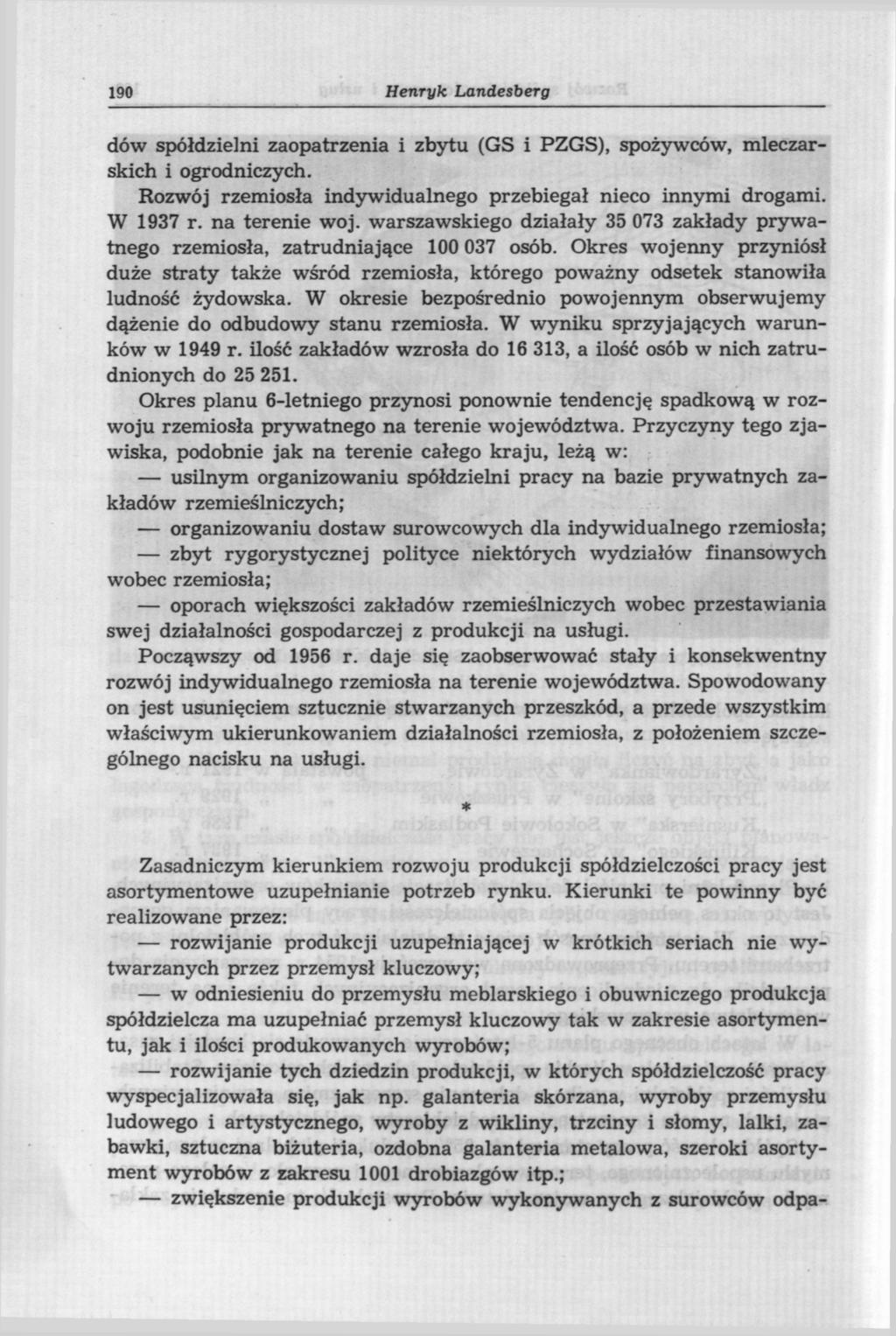 190 Henryk Landesberg dów spółdzielni zaopatrzenia i zbytu (GS i PZGS), spożywców, mleczarskich i ogrodniczych. Rozwój rzemiosła indywidualnego przebiegał nieco innymi drogami. W 1937 r.