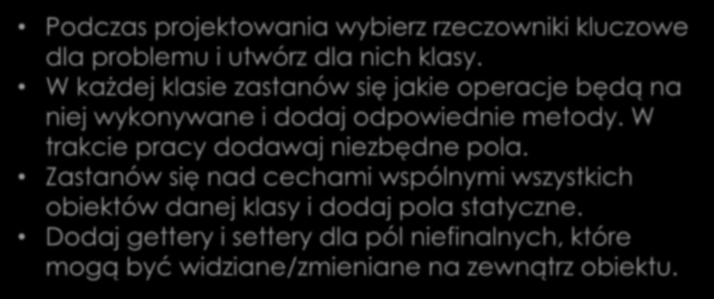 Wskazówki Podczas projektowania wybierz rzeczowniki kluczowe dla problemu i utwórz dla nich klasy. W każdej klasie zastanów się jakie operacje będą na niej wykonywane i dodaj odpowiednie metody.