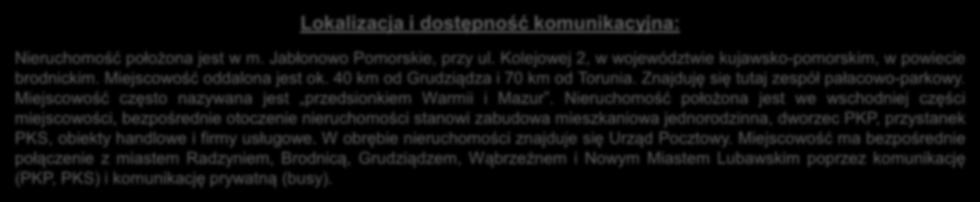 Lokalizacja i dostępność komunikacyjna: Nieruchomość położona jest w m. Jabłonowo Pomorskie, przy ul. Kolejowej 2, w województwie kujawsko-pomorskim, w powiecie brodnickim.