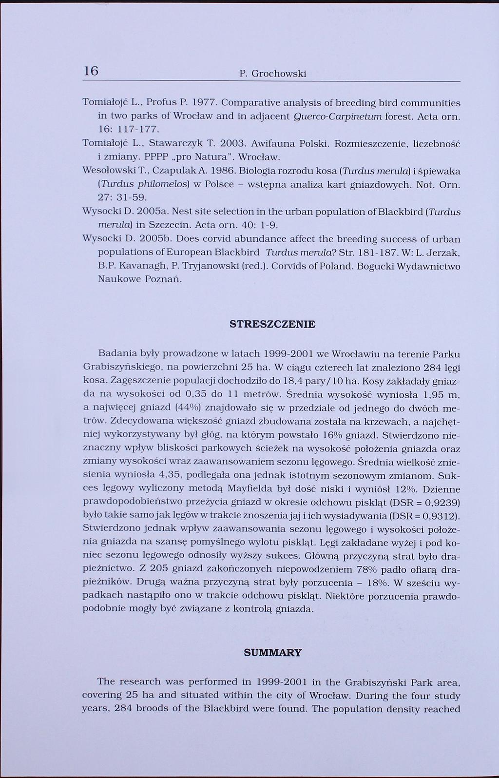 16 P. Grochowski Tomialojć L., Profus P. 1977. Comparative analysis of breeding bird communities in two parka of Wrocław and in adjacent Querco-Carpinetum forest. Acta orn. 16: 117-177. Tomialojć L., Stawarczyk T.