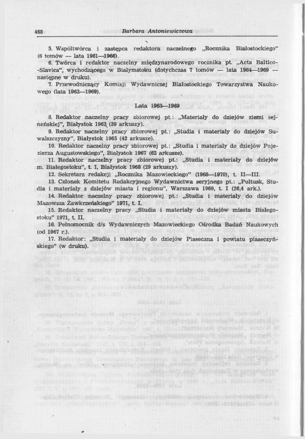 468 Barbara Antoniewiczowa 5. Współtwórca i zastępca redaktora naczelnego Rocznika Białostockiego" (6 tomów lata 1961 1966). 6. Twórca i redaktor naczelny międzynarodowego rocznika pt.