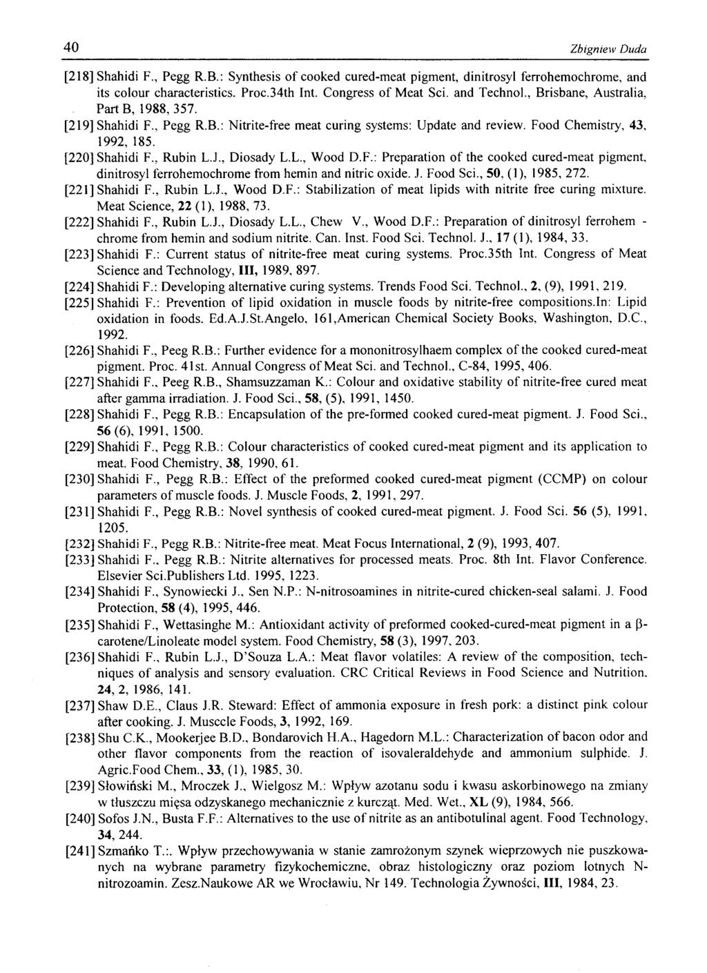 40 Zbigniew Duda [218] Shahidi F., Pegg R.B.: Synthesis o f cooked cured-meat pigment, dinitrosyl ferrohemochrome, and its colour characteristics. Proc.34th Int. Congress of Meat Sci. and Technol.