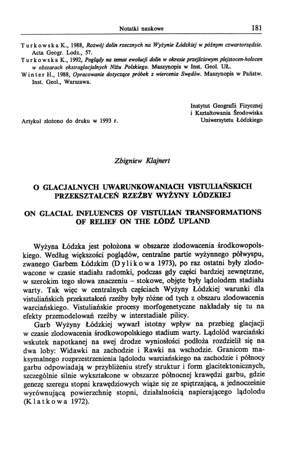 Notatki naukowe 181 T u r k o w s k a K., 1988, Rozwój dolin rzecznych na Wyżynie Łódzki j w późnym czwartorzędzie. Acta Geogr. Lodz., 57. T u r k o w s k a K., 1992, Poglądy na temjlt ewolucji dolin w okresi przejściowym plejstocen-holocen w obszarach ekstraglacjalnych Niżu Polskiego.