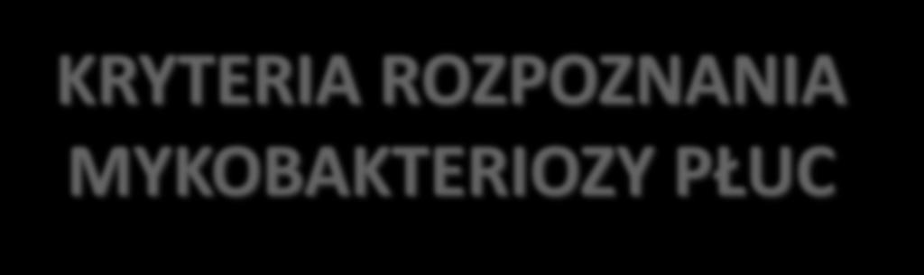 KRYTERIA ROZPOZNANIA MYKOBAKTERIOZY PŁUC MIKROBIOLOGICZNE 1. dodatnie wyniki posiewów co najmniej 2 oddzielnie pobranych próbek plwociny lub 2.