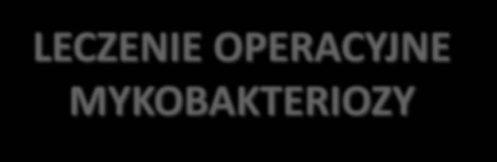 LECZENIE OPERACYJNE MYKOBAKTERIOZY KWALIFIKACJA DO LECZENIA OPERACYJNEGO chorzy z dostateczną rezerwą oddechową zmiany ograniczone, obecność dużych jam oporność na leczenie farmakologiczne rozwój