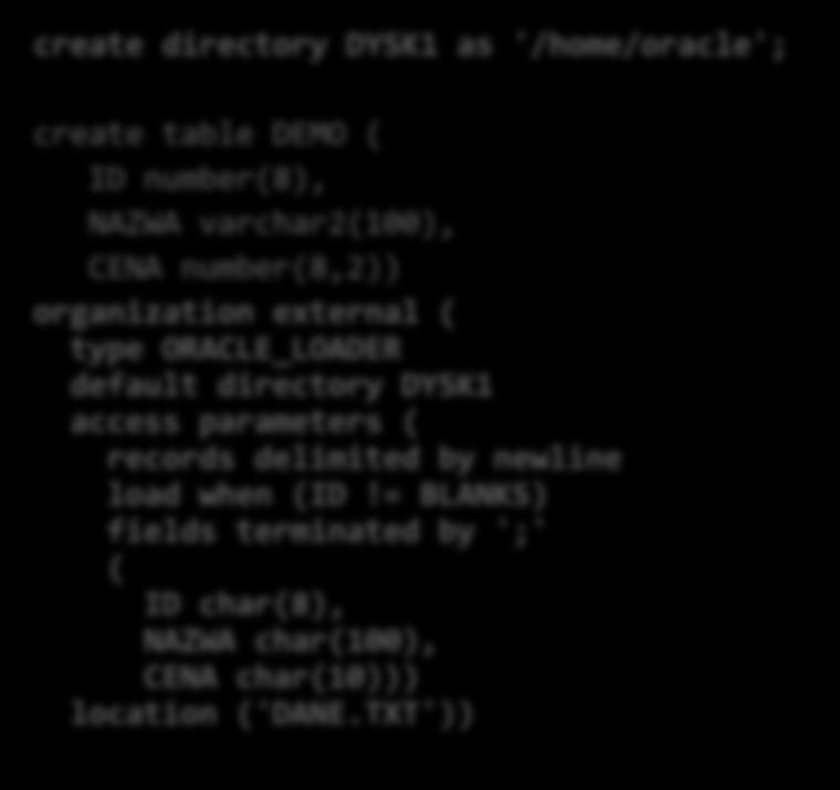 JAK UTWORZYĆ TABELĘ ZEWNĘTRZNĄ polecenie SQL i własności create directory DYSK1 as '/home/oracle'; create table DEMO ( ID number(8), NAZWA varchar2(100), CENA number(8,2)) organization external (