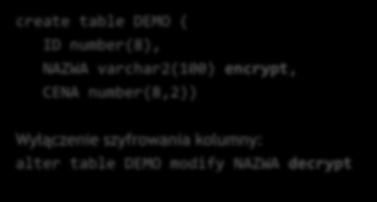 JAK UTWORZYĆ TABELĘ SZYFROWANĄ polecenie SQL i własności create table DEMO ( ID number(8), NAZWA varchar2(100) encrypt, CENA number(8,2)) Wyłączenie szyfrowania kolumny: alter table DEMO modify NAZWA