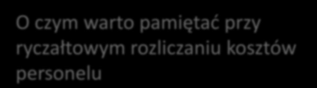 O czym warto pamiętać przy ryczałtowym rozliczaniu kosztów personelu - Wartość wyliczona we wniosku o dofinansowanie jest wartością planowaną rzeczywista wielkość otrzymanego ryczałtu zależy od
