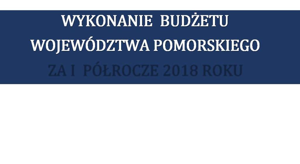 WYKONANIE BUDŻETU WOJEWÓDZTWA POMORSKIEGO ZA I PÓŁROCZE 2018 ROKU I.