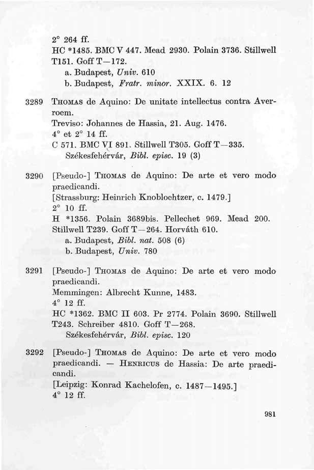 2 264 ff. HC *1485. BMC V 447. Mead 2930. Polain 3736. Stillwell T151. Goff T 172. a. Budapest, Univ. 610 b. Budapest, Fratr. minor. XXIX. 6. 12 3289 THOMAS de Aquino: De unitate intellectus contra Averroem.