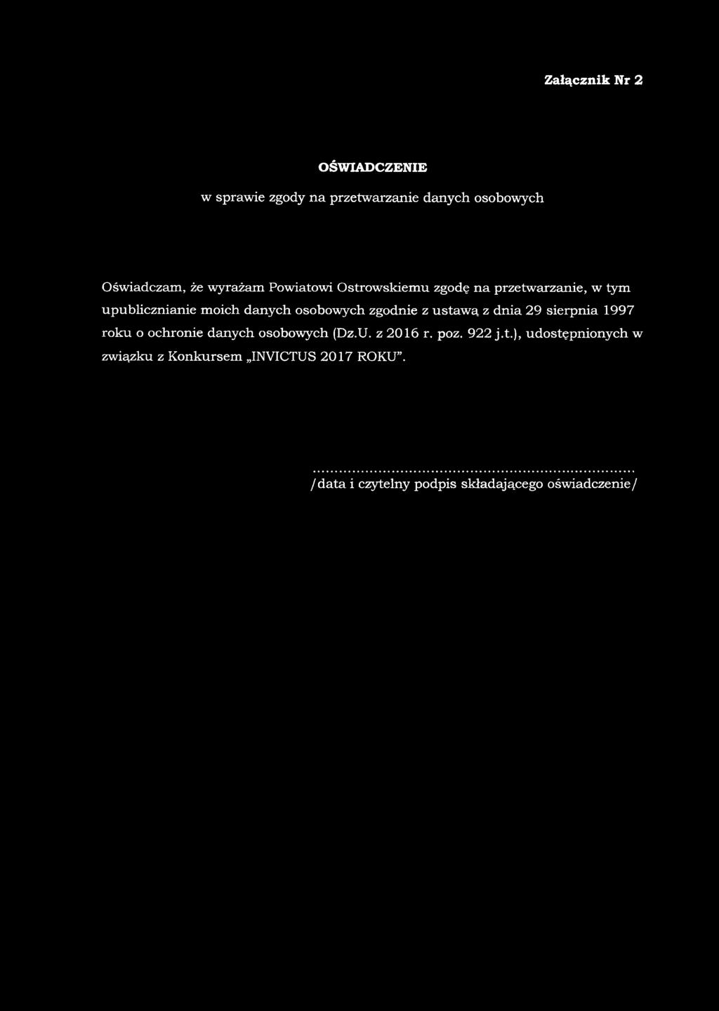 Załącznik Nr 2 OŚWIADCZENIE w sprawie zgody na przetwarzanie danych osobowych Oświadczam, że wyrażam Powiatowi Ostrowskiemu zgodę na przetwarzanie, w tym upublicznianie moich danych osobowych zgodnie