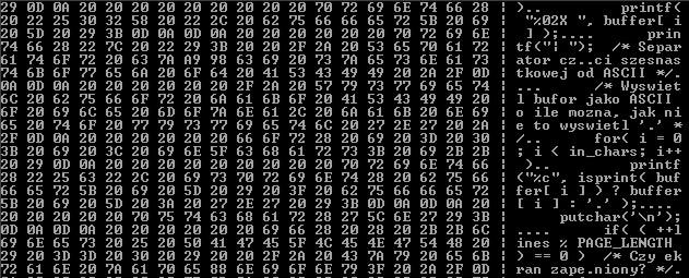 printf(" "); /* Separator części szesnastkowej od ASCII */ /* Wypisz bufor jako ASCII o ile można, jeśli nie to '.' */ for( i = 0; i < in_chars; i++ ) printf( "%c", isprint( buffer[ i ] )?
