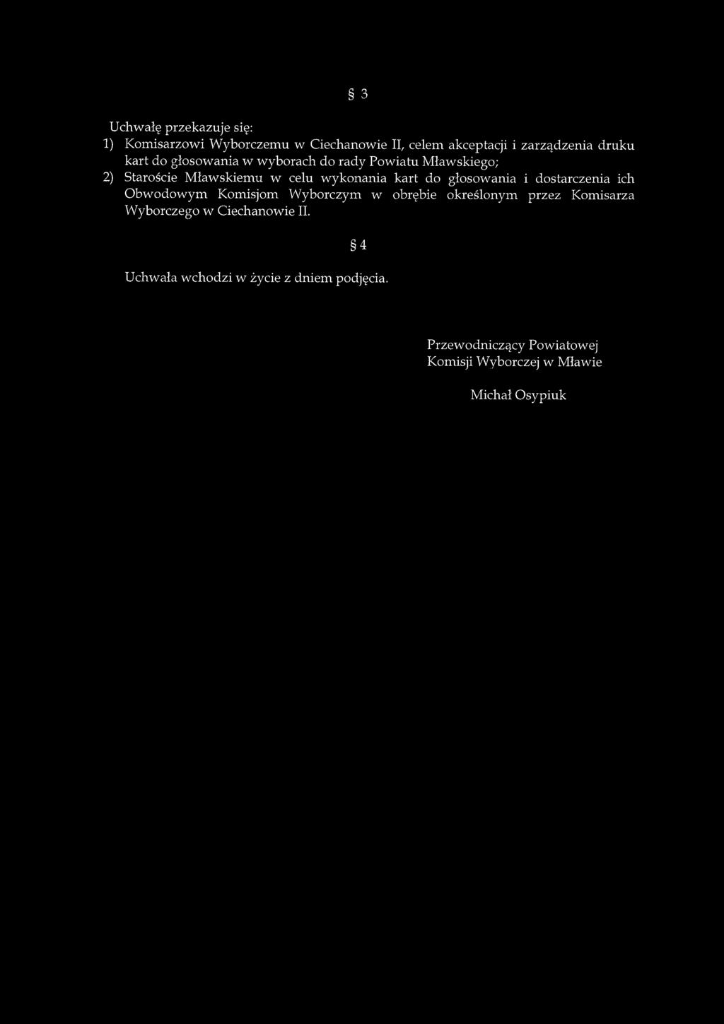 3 Uchwałę przekazuje się: 1) Komisarzowi Wyborczemu w Ciechanowie II, celem akceptacji i zarządzenia druku kart do głosowania w wyborach do rady Powiatu Mławskiego; 2) Staroście Mławskiemu w celu