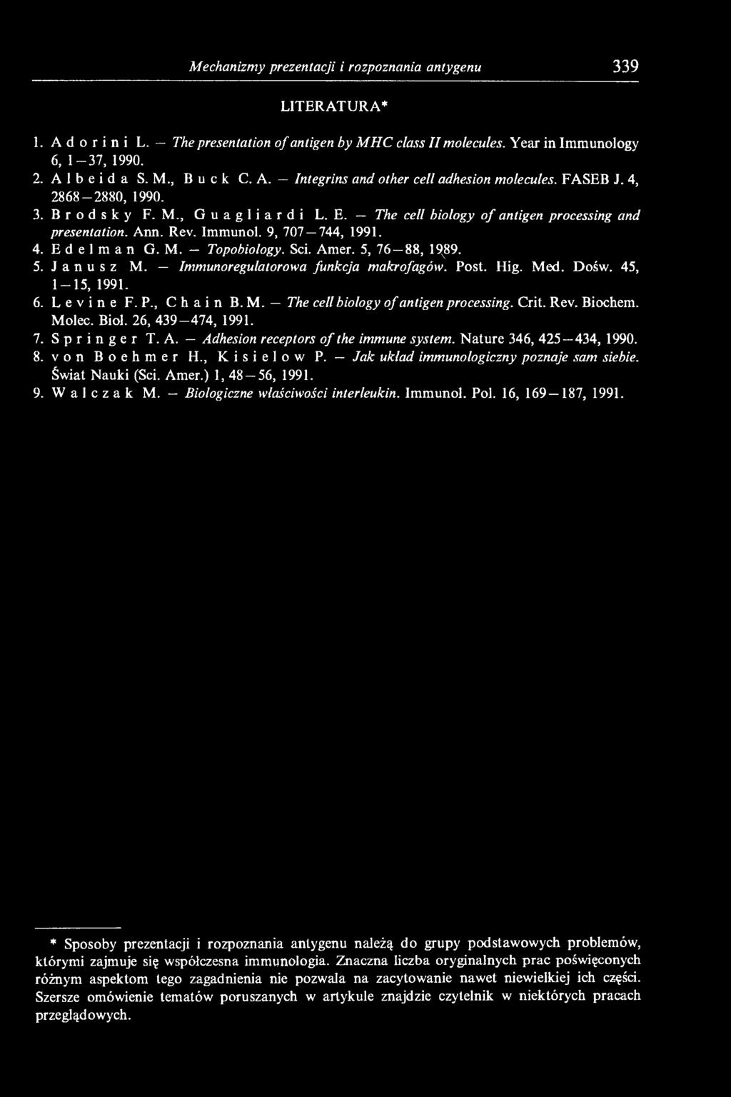 9, 707 744, 1991. 4. E d e 1 m a n G. M. Topobiology. Sci. Amer. 5, 76 88, 19x89. 5. Janusz M. Immunoregulatorowa funkcja makrofagów. Post. Hig. Med. Dośw. 45, 1-1 5, 1991. 6. Levine F. P., Chain B.