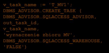 'FALSE') v_task_name := 'T_MV1'; DBMS_ADVISOR.CREATE_TASK ( DBMS_ADVISOR.SQLACCESS_ADVISOR, out_task_id, v_task_name, 'wyznaczenie zbioru MV', DBMS_ADVISOR.