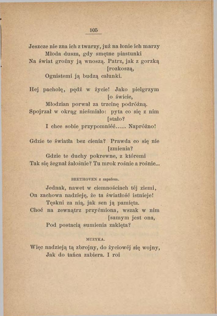 105 Jeszcze nie zna ich z twarzy, już na łonie ich marzy Młoda dusza, gdy smętne piastunki Na świat groźny ją wnoszą. Patrz, jak z gorzką [rozkoszą, Ognistemi ją budzą całunki.