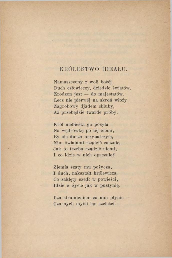 KRÓLESTWO IDEAŁU. Namaszczony z woli bożej, Duch człowieczy, dziedzic światów, Zrodzon jest do majestatów. Lecz nie pierwej na skroń włoży Zagrobowy djadem chluby, Aż przebędzie twarde próby.