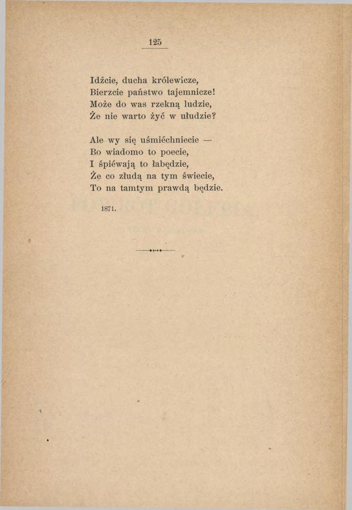 125 Idźcie, ducha królewicze, Bierzcie państwo tajemnicze! Może do was rzekną ludzie, Że nie warto żyć w ułudzie?