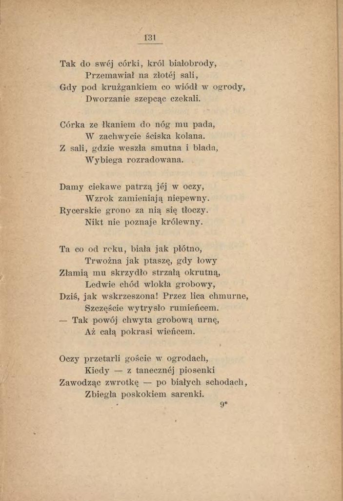 131 Tak do swej córki, król białobrody, Przemawiał na złotej sali, Gdy pod krużgankiem co wiódł w ogrody, Dworzanie szepcąc czekali. Córka ze łkaniem do nóg mu pada, W zachwycie ściska kolana.