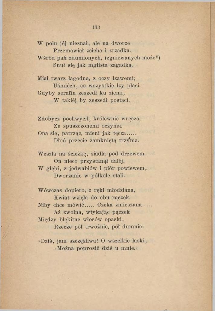 133 W polu jej nieznał, ale na dworze Przemawiał zcicha i zrzadka. Wśród pań zdumionych, (zgniewanych może?) Snuł się jak m glista zagadka.