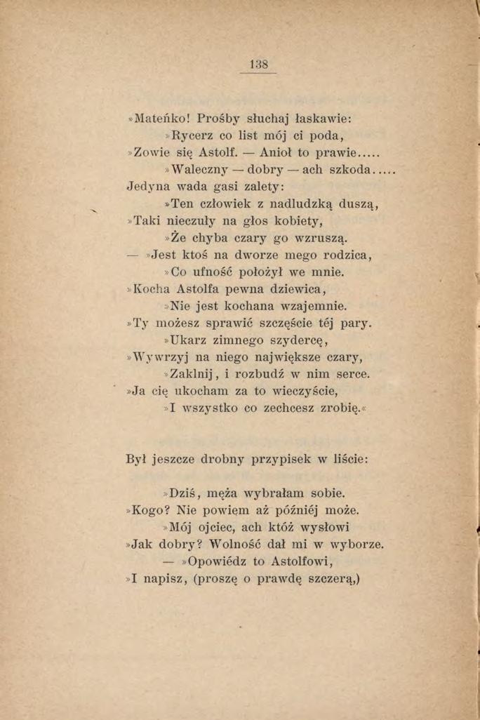 138»Mateńko! Prośby słuchaj łaskawie: Rycerz co list mój ci poda,»zowie się Astolf. Anioł to prawie...»waleczny dobry ach szkoda.
