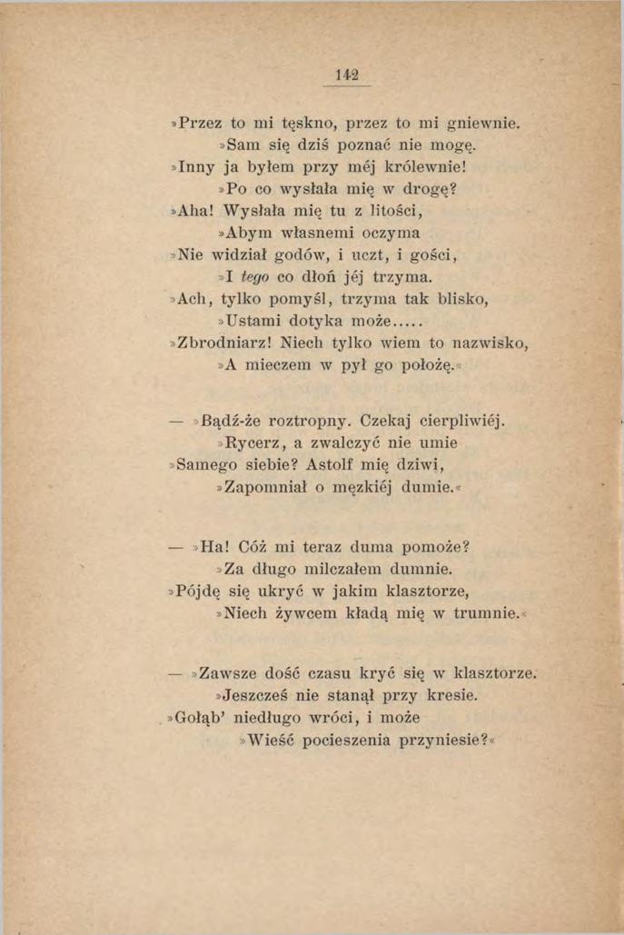 142»Przez to mi tęskno, przez to mi gniewnie.»sam się dziś poznać nie mogę.»inny ja byłem przy mej królewnie!»po co wysłała mię w drogę?»aha!