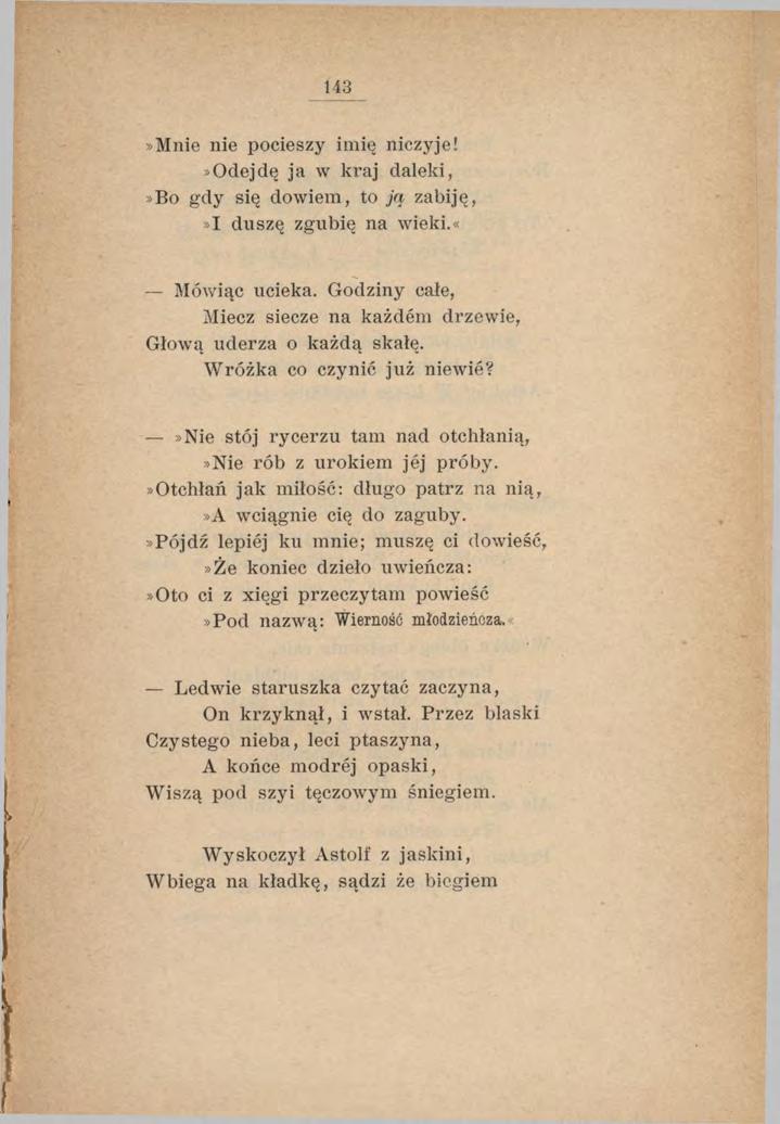 143»Mnie nie pocieszy imię niczyje!»odejdę ja w kraj daleki,»bo gdy się dowiem, to ją zabiję,»1 duszę zgubię na wieki.«mówiąc ucieka.