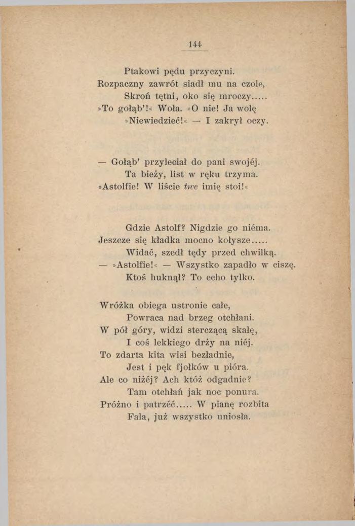 144 Ptakowi pędu przyczyni. Rozpaczny zawrót siadł mu na czole, Skroń tętni, oko się mroczy...»to gołąb!«woła.»o nie! Ja wolę»niewiedzieć!«i zakrył oczy. Gołąb przyleciał do pani swojej.