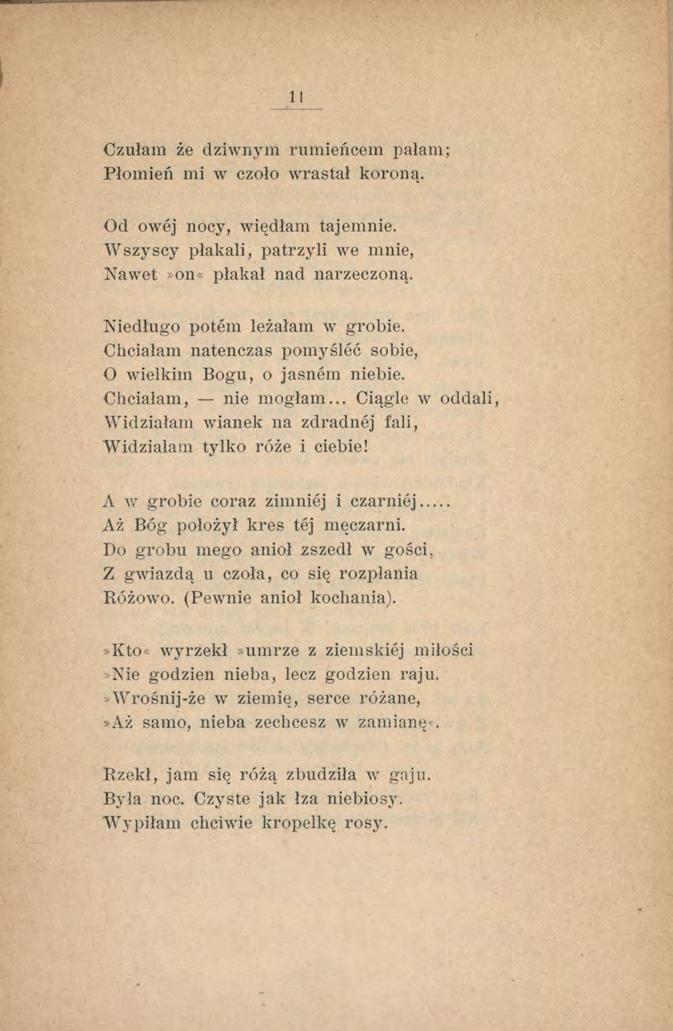 II Czułam że dziwnym rumieńcem pałam; Płomień mi w czoło wrastał koroną. Od owej nocy, więdłam tajemnie. W szyscy płakali, patrzyli we mnie, Nawet»011«płakał nad narzeczoną.