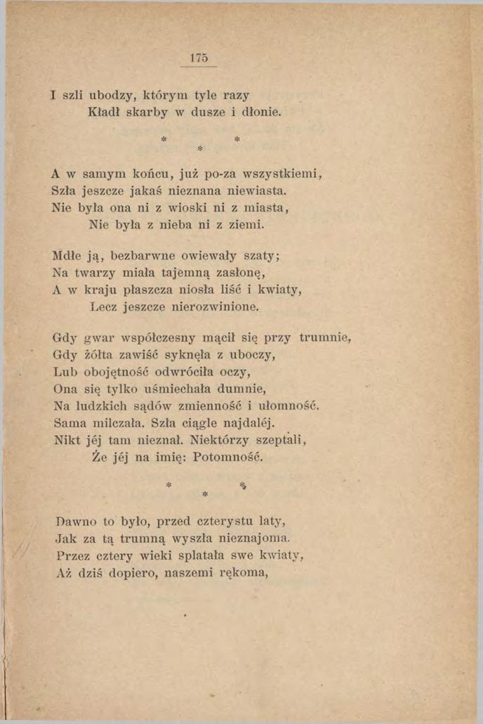 175 I szli ubodzy, którym tyle razy Kładł skarby w dusze i dłonie. * * A w samym końcu, już po-za w szystkiem i, Szła jeszcze jakaś nieznana niewiasta.