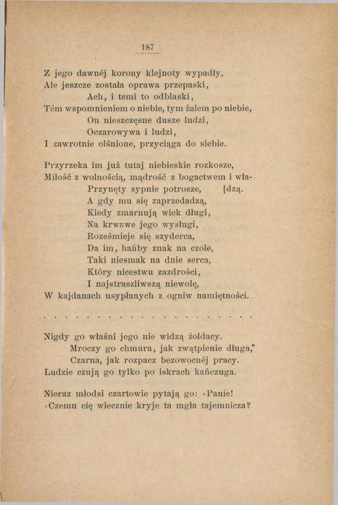 187 Z jego dawnej korony klejnoty wypadły, Ale jeszcze została oprawa przepaski, Ach, i temi to odblaski, Tem wspomnieniem o niebie, tym żalem po niebie, On nieszczęsne dusze ludzi, Oczarowywa i