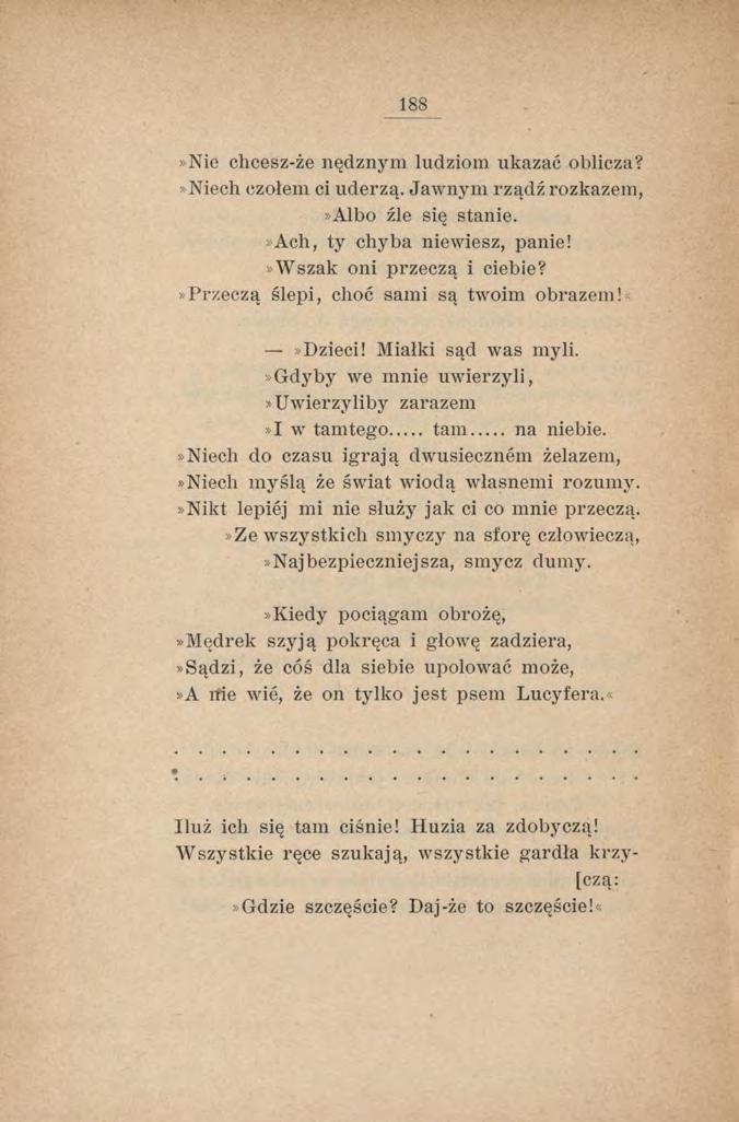 188»Nie chcesz-że nędznym ludziom ukazać oblicza?»niech czołem ci uderzą. Jawnym rządź rozkazem,»albo źle się stanie.»ach, ty chyba nie wiesz, panie!»wszak oni przeczą i ciebie?