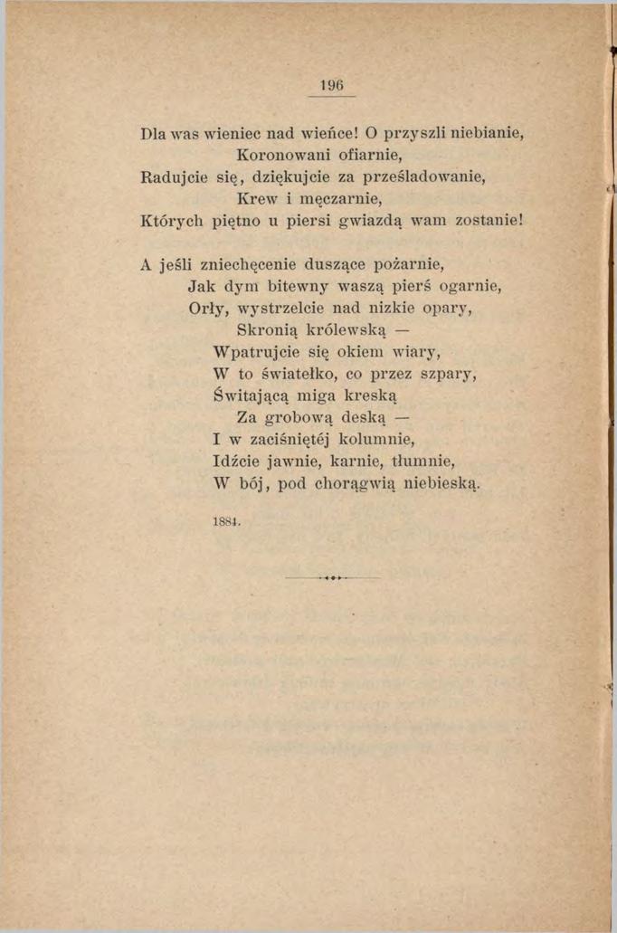 196 Dla was wieniec nad wieńce! O przyszli niebianie, Koronowani ofiarnie, Radujcie się, dziękujcie za prześladowanie, Krew i męczarnie, Których piętno u piersi gwiazda, wam zostanie!