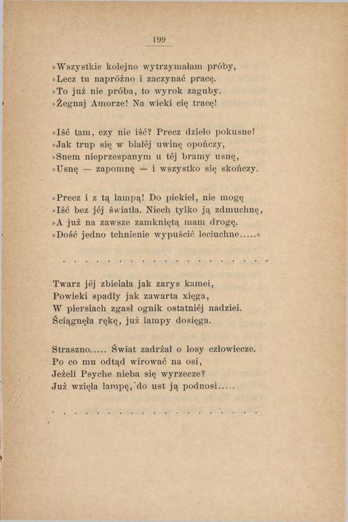»W szystkie kolejno wytrzymałam próby,»lecz tu napróżno i zaczynać pracę.»to już nie próba, to wyrok zaguby.»żegnaj Amorze! Na wieki cię tracę!»iść tam, czy nie iść? Precz dzieło pokusne!