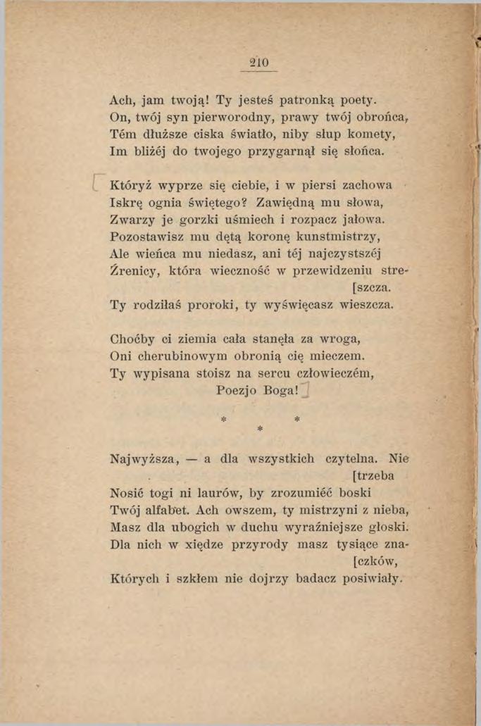 Ach, jam twoją! Ty jesteś patronką poety. On, twój syn pierworodny, prawy twój obrońca, Tern dłuższe ciska światło, niby słup komety, Im bliżej do twojego przygarnął się słońca.