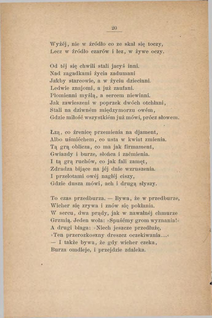 2 0 W yżej, nie w źródło co ze skał się toczy, Lecz w źródło czarów i łez, w żywe oczy. Od tej się chwili stali jacyś inni. Nad zagadkami życia zadumani Jakby starcowie, a w życiu dziecinni.