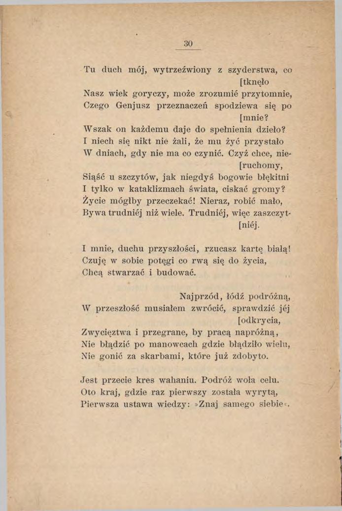 30 Tu duch mój, wytrzeźwiony z szyderstwa, co [tknęło Nasz wiek goryczy, może zrozumie przytomnie, Czego Genjusz przeznaczeń spodziewa się po [mnie? Wszak on każdemu daje do spełnienia dzieło?