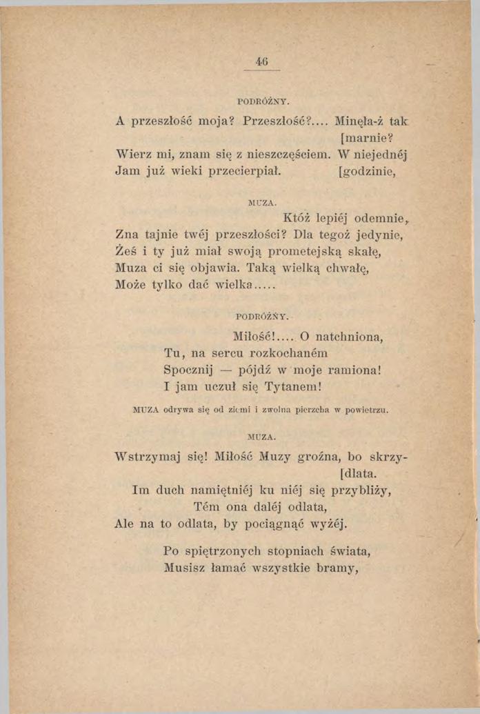 46 PODRÓŻNY. A przeszłość moja? Przeszłość?... Minęła-ż tak [marnie? Wierz mi, znam się z nieszczęściem. W niejednej Jam już wieki przecierpiał. [godzinie, MUZA. Któż lepiej odemnie,.