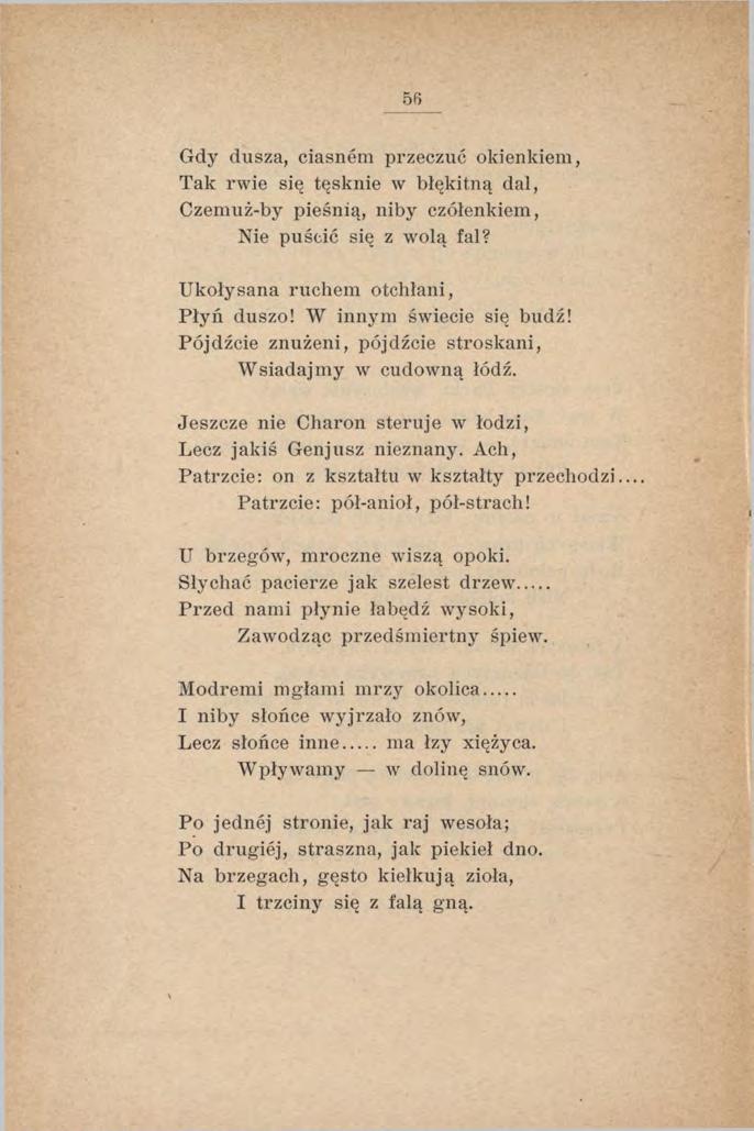 Gdy dusza, ciasnem przeczuć okienkiem, Tak rwie się tęsknie w błękitną dal, Czemuż-by pieśnią, niby czółenkiem, Nie puścić się z wolą fal? Ukołysana ruchem otchłani, Płyń duszo!