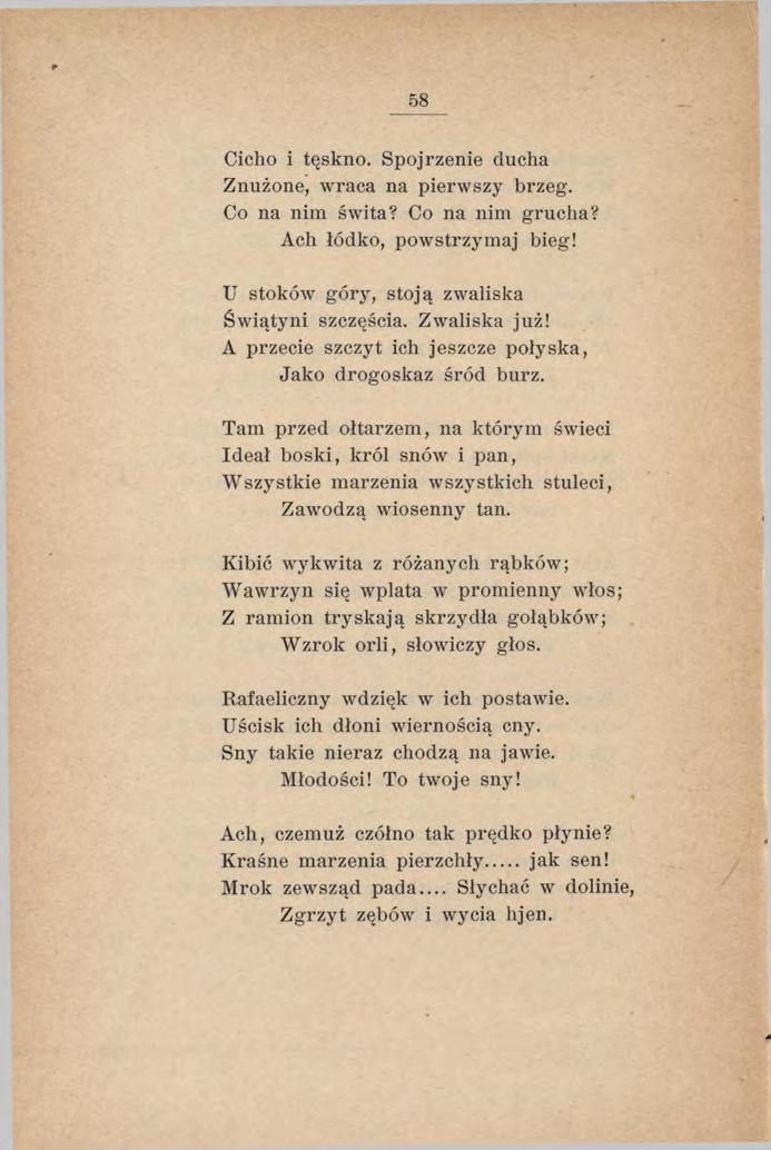 58 Cicho i tęskno. Spojrzenie ciucha Znużone, wraca na pierwszy brzeg. Co na nim świta? Co na nim grucha? Ach łódko, powstrzymaj bieg! U stoków góry, stoją zwaliska Świątyni szczęścia. Zwaliska już!