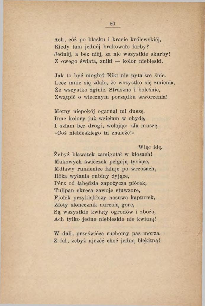 80 Ach, cóż po blasku i krasie królewskiej, Kiedy tam jednej brakowało farby? Jednej, a bez niej, za nic w szystkie skarby! Z owego świata, znikł kolor niebieski. Jak to być mogło?