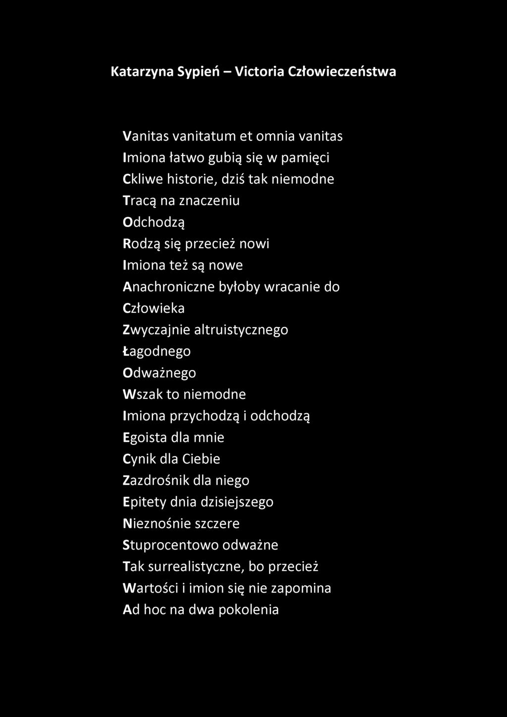 Katarzyna Sypień - Victoria Człowieczeństwa Vanitas vanitatum et omnia vanitas Imiona łatwo gubią się w pamięci Ckliwe historie, dziś tak niemodne Tracą na znaczeniu Odchodzą Rodzą się przecież nowi